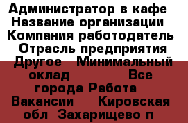 Администратор в кафе › Название организации ­ Компания-работодатель › Отрасль предприятия ­ Другое › Минимальный оклад ­ 18 000 - Все города Работа » Вакансии   . Кировская обл.,Захарищево п.